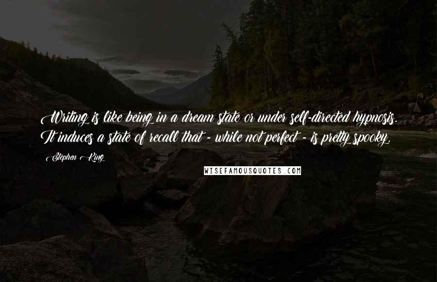 Stephen King Quotes: Writing is like being in a dream state or under self-directed hypnosis. It induces a state of recall that - while not perfect - is pretty spooky.