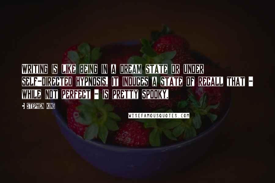 Stephen King Quotes: Writing is like being in a dream state or under self-directed hypnosis. It induces a state of recall that - while not perfect - is pretty spooky.