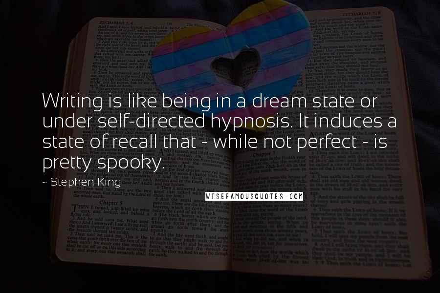 Stephen King Quotes: Writing is like being in a dream state or under self-directed hypnosis. It induces a state of recall that - while not perfect - is pretty spooky.