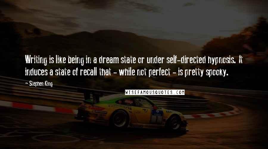 Stephen King Quotes: Writing is like being in a dream state or under self-directed hypnosis. It induces a state of recall that - while not perfect - is pretty spooky.