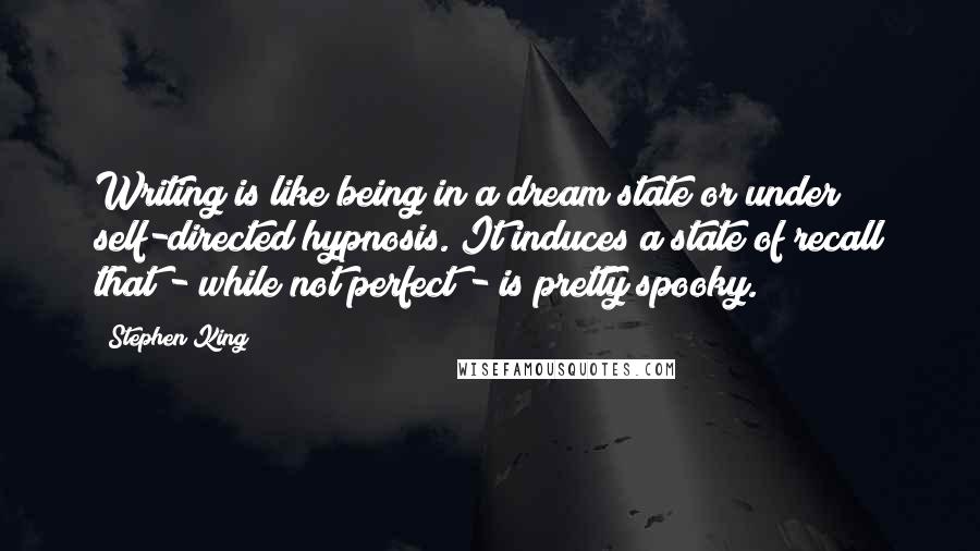 Stephen King Quotes: Writing is like being in a dream state or under self-directed hypnosis. It induces a state of recall that - while not perfect - is pretty spooky.
