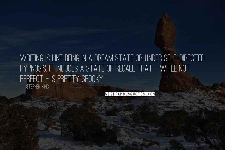 Stephen King Quotes: Writing is like being in a dream state or under self-directed hypnosis. It induces a state of recall that - while not perfect - is pretty spooky.