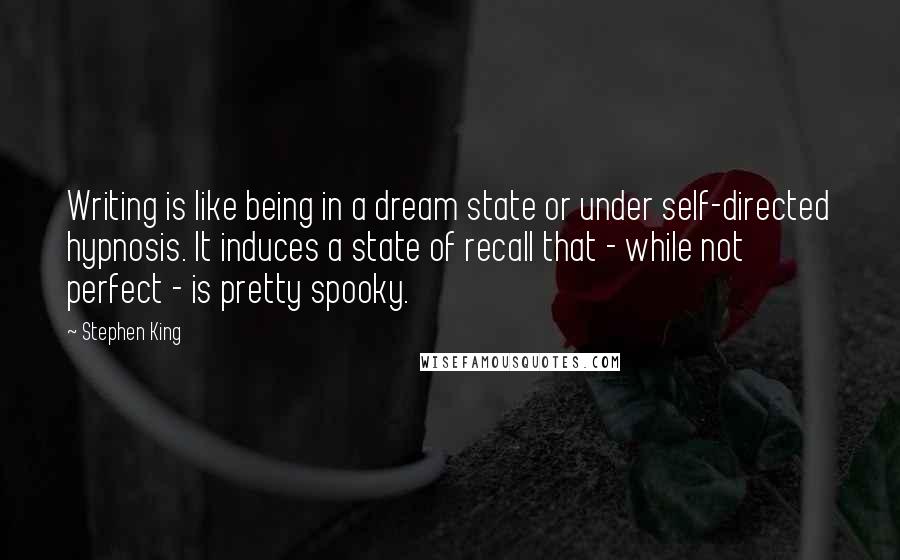 Stephen King Quotes: Writing is like being in a dream state or under self-directed hypnosis. It induces a state of recall that - while not perfect - is pretty spooky.