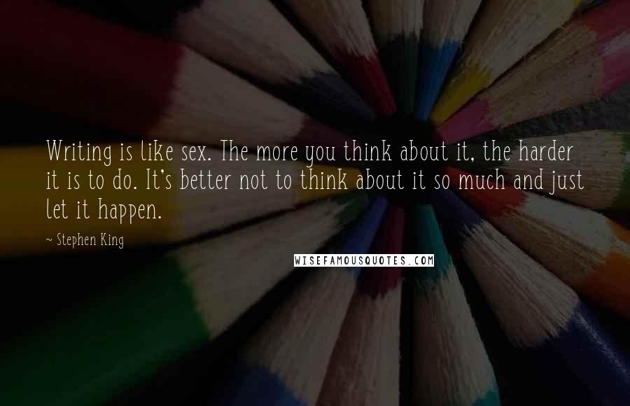 Stephen King Quotes: Writing is like sex. The more you think about it, the harder it is to do. It's better not to think about it so much and just let it happen.