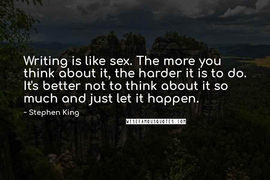 Stephen King Quotes: Writing is like sex. The more you think about it, the harder it is to do. It's better not to think about it so much and just let it happen.