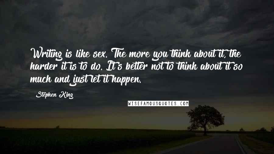 Stephen King Quotes: Writing is like sex. The more you think about it, the harder it is to do. It's better not to think about it so much and just let it happen.