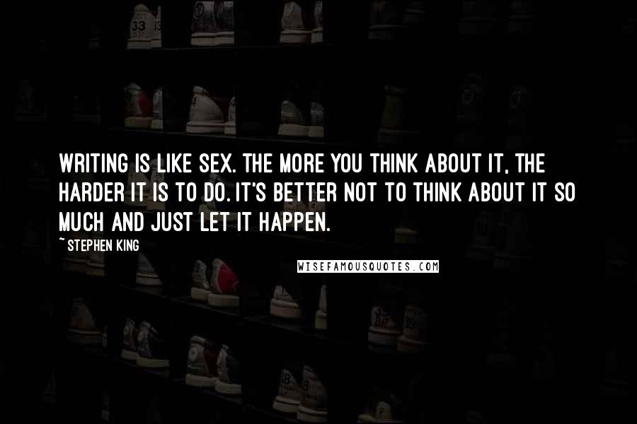 Stephen King Quotes: Writing is like sex. The more you think about it, the harder it is to do. It's better not to think about it so much and just let it happen.