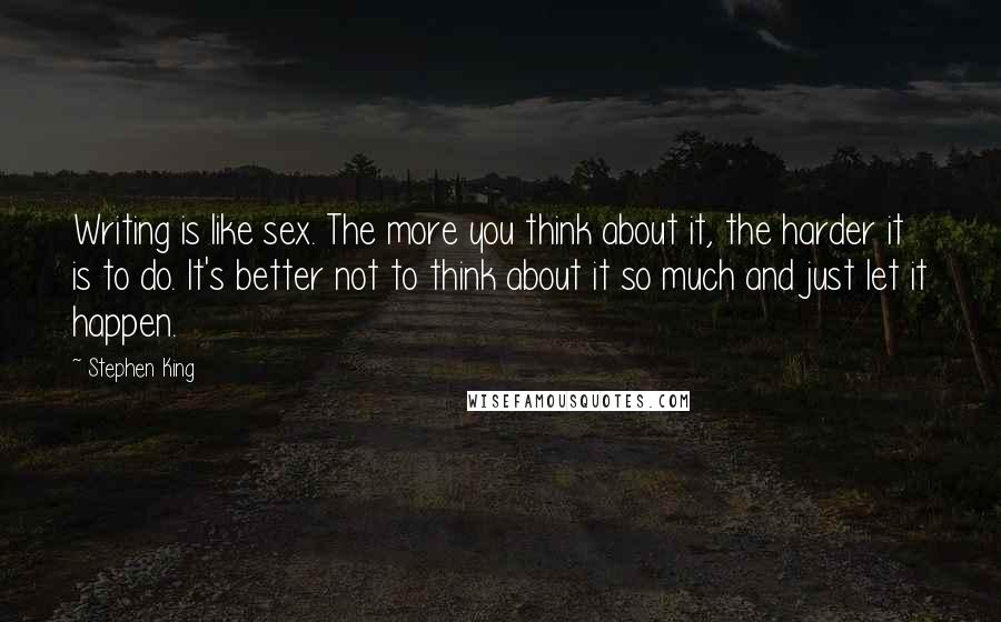 Stephen King Quotes: Writing is like sex. The more you think about it, the harder it is to do. It's better not to think about it so much and just let it happen.