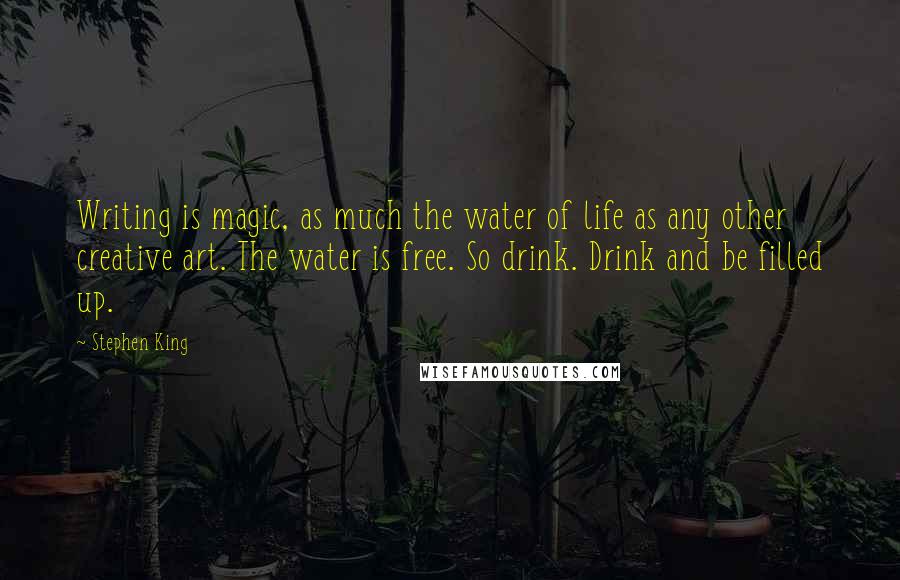 Stephen King Quotes: Writing is magic, as much the water of life as any other creative art. The water is free. So drink. Drink and be filled up.
