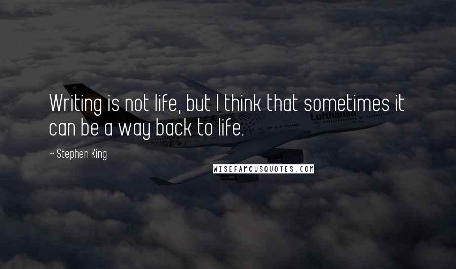 Stephen King Quotes: Writing is not life, but I think that sometimes it can be a way back to life.
