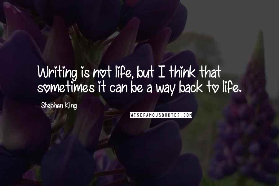 Stephen King Quotes: Writing is not life, but I think that sometimes it can be a way back to life.