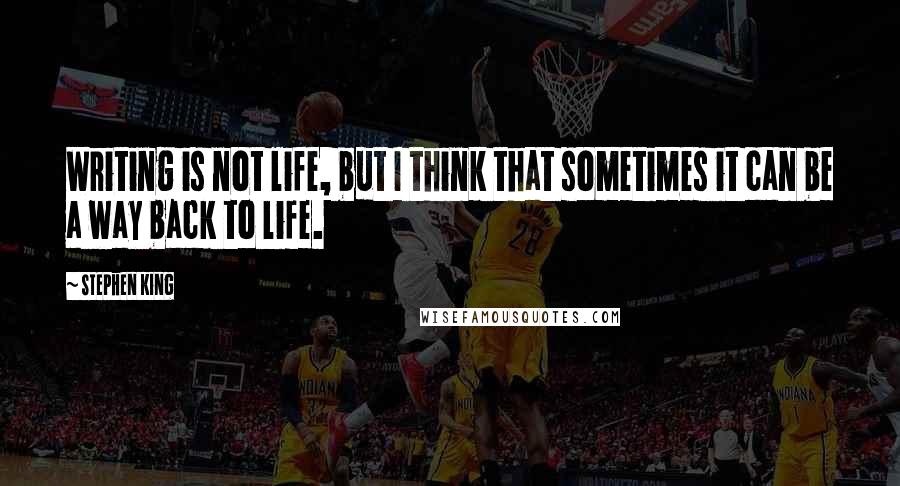 Stephen King Quotes: Writing is not life, but I think that sometimes it can be a way back to life.