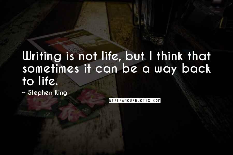 Stephen King Quotes: Writing is not life, but I think that sometimes it can be a way back to life.