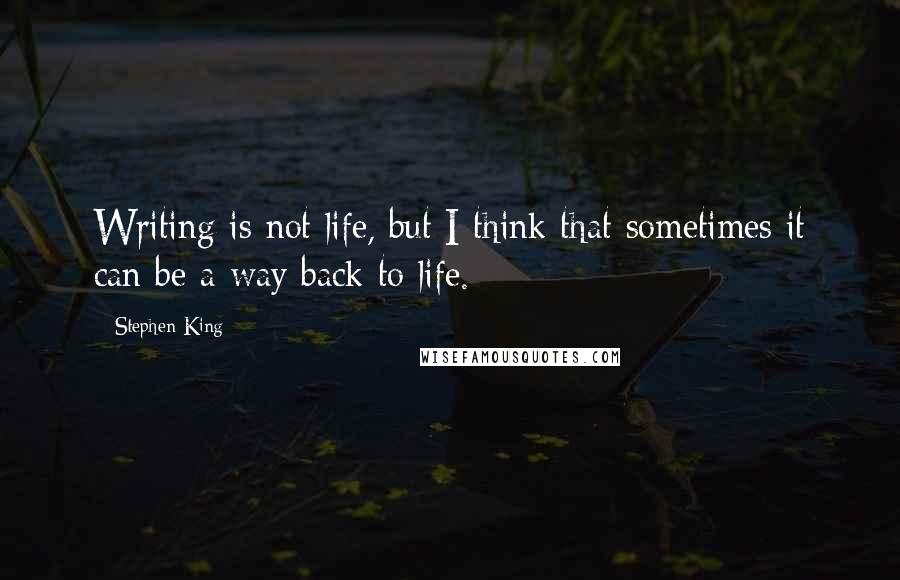 Stephen King Quotes: Writing is not life, but I think that sometimes it can be a way back to life.