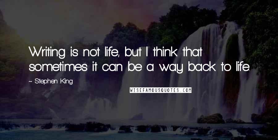 Stephen King Quotes: Writing is not life, but I think that sometimes it can be a way back to life.
