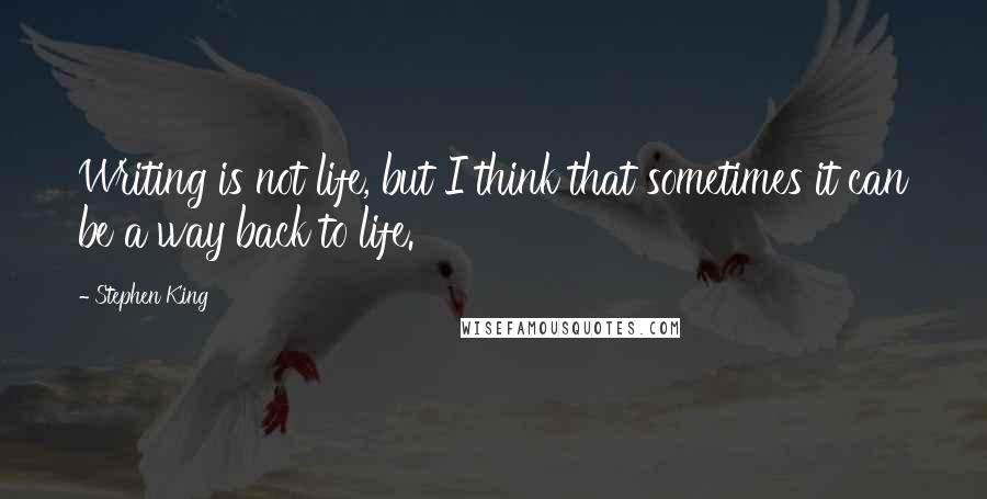 Stephen King Quotes: Writing is not life, but I think that sometimes it can be a way back to life.