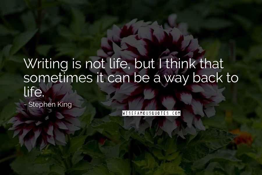 Stephen King Quotes: Writing is not life, but I think that sometimes it can be a way back to life.