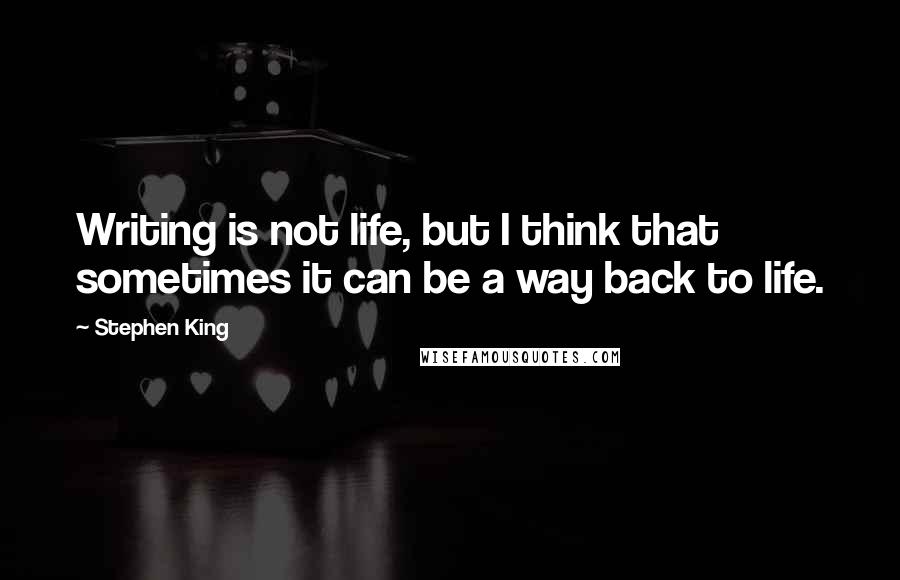 Stephen King Quotes: Writing is not life, but I think that sometimes it can be a way back to life.
