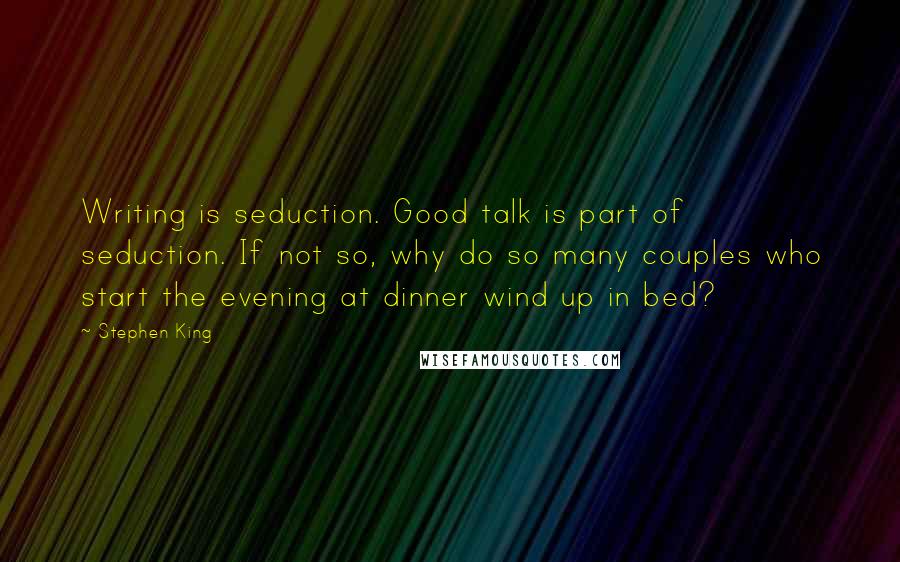 Stephen King Quotes: Writing is seduction. Good talk is part of seduction. If not so, why do so many couples who start the evening at dinner wind up in bed?