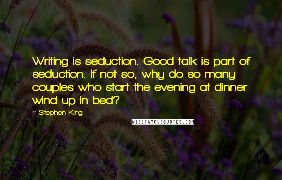 Stephen King Quotes: Writing is seduction. Good talk is part of seduction. If not so, why do so many couples who start the evening at dinner wind up in bed?