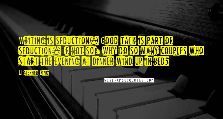 Stephen King Quotes: Writing is seduction. Good talk is part of seduction. If not so, why do so many couples who start the evening at dinner wind up in bed?