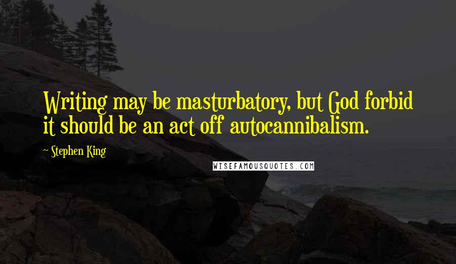 Stephen King Quotes: Writing may be masturbatory, but God forbid it should be an act off autocannibalism.