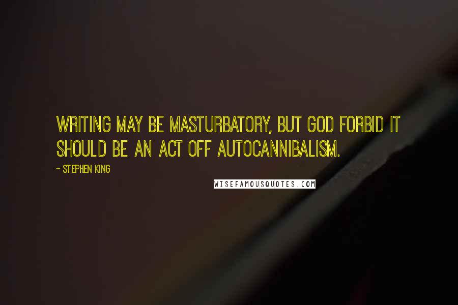 Stephen King Quotes: Writing may be masturbatory, but God forbid it should be an act off autocannibalism.