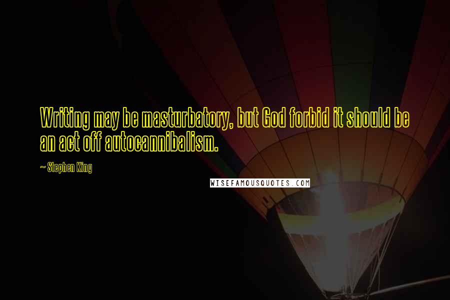 Stephen King Quotes: Writing may be masturbatory, but God forbid it should be an act off autocannibalism.