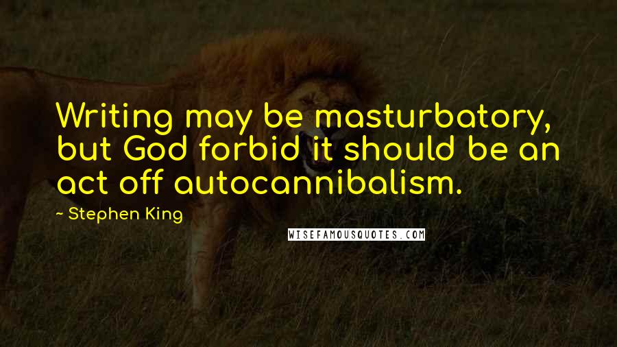 Stephen King Quotes: Writing may be masturbatory, but God forbid it should be an act off autocannibalism.