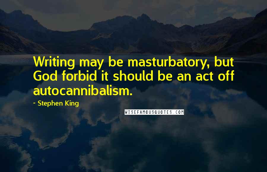 Stephen King Quotes: Writing may be masturbatory, but God forbid it should be an act off autocannibalism.