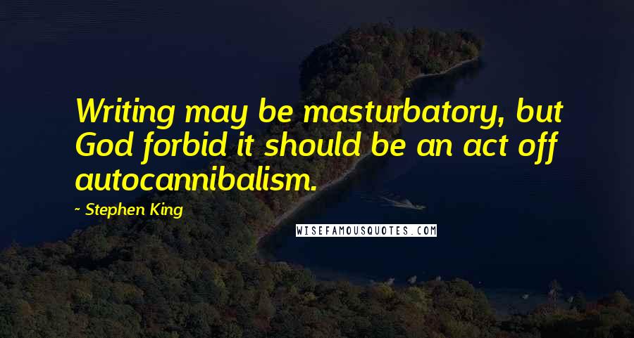 Stephen King Quotes: Writing may be masturbatory, but God forbid it should be an act off autocannibalism.