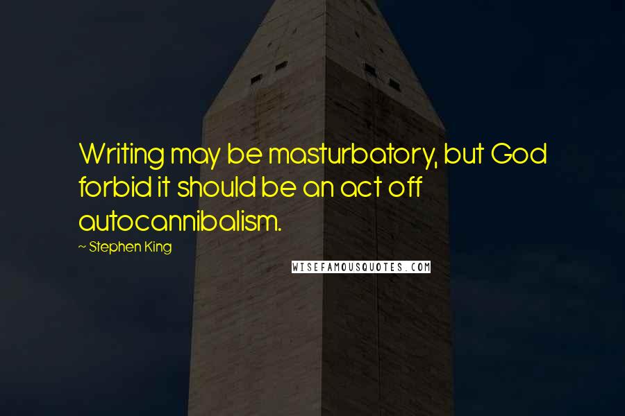 Stephen King Quotes: Writing may be masturbatory, but God forbid it should be an act off autocannibalism.