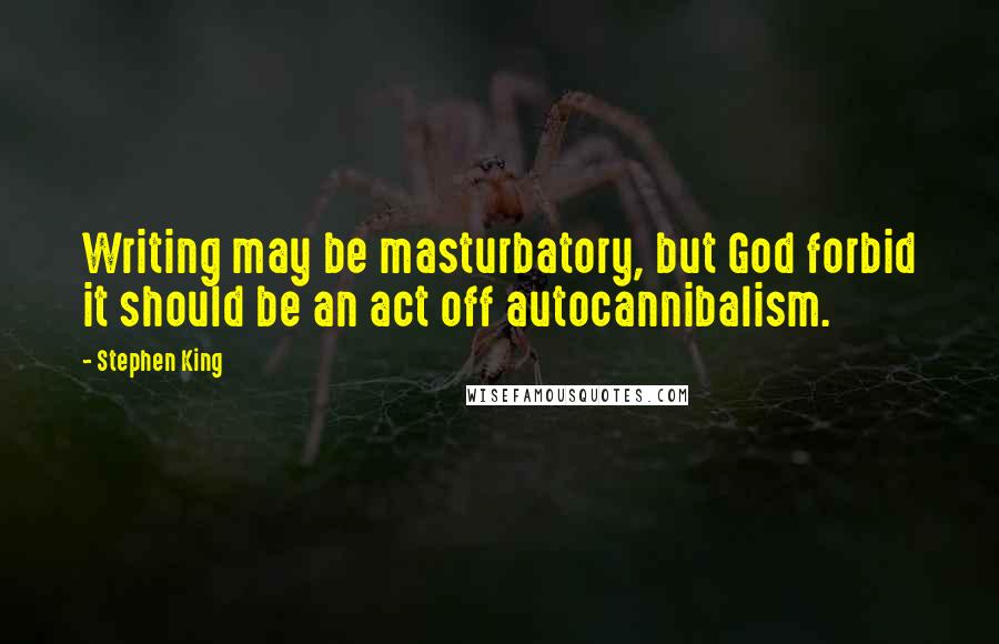 Stephen King Quotes: Writing may be masturbatory, but God forbid it should be an act off autocannibalism.