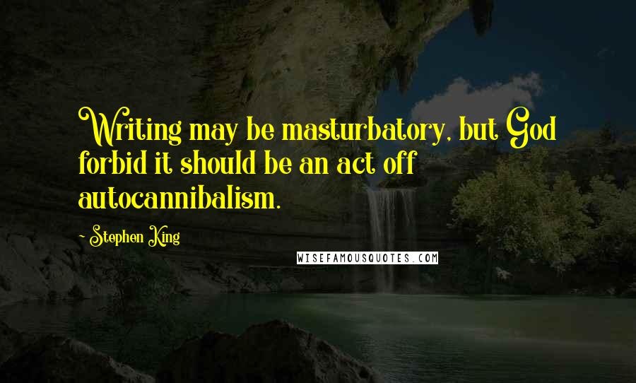 Stephen King Quotes: Writing may be masturbatory, but God forbid it should be an act off autocannibalism.