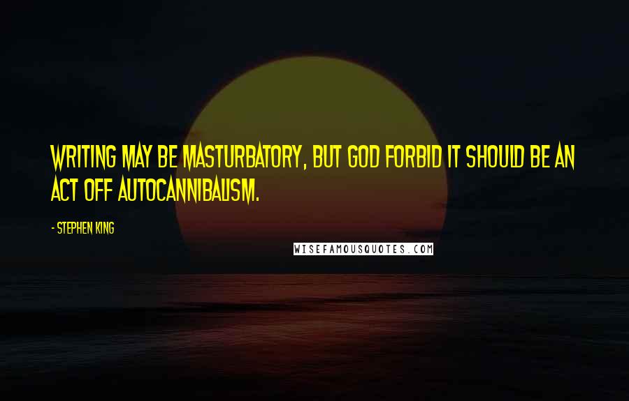 Stephen King Quotes: Writing may be masturbatory, but God forbid it should be an act off autocannibalism.