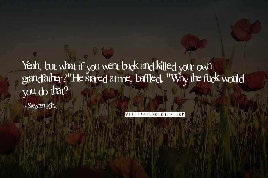 Stephen King Quotes: Yeah, but what if you went back and killed your own grandfather?"He stared at me, baffled. "Why the fuck would you do that?