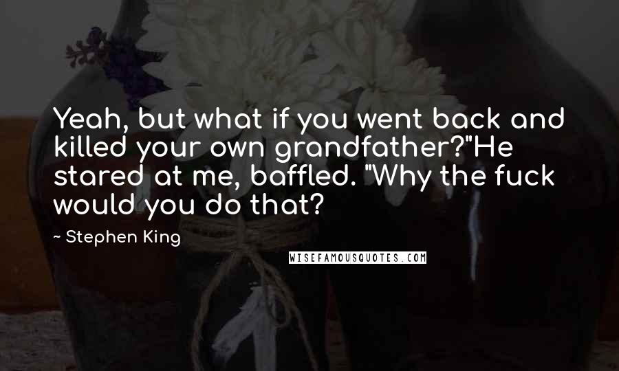 Stephen King Quotes: Yeah, but what if you went back and killed your own grandfather?"He stared at me, baffled. "Why the fuck would you do that?