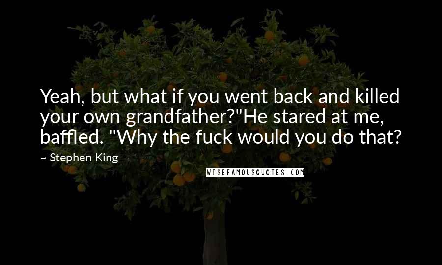 Stephen King Quotes: Yeah, but what if you went back and killed your own grandfather?"He stared at me, baffled. "Why the fuck would you do that?