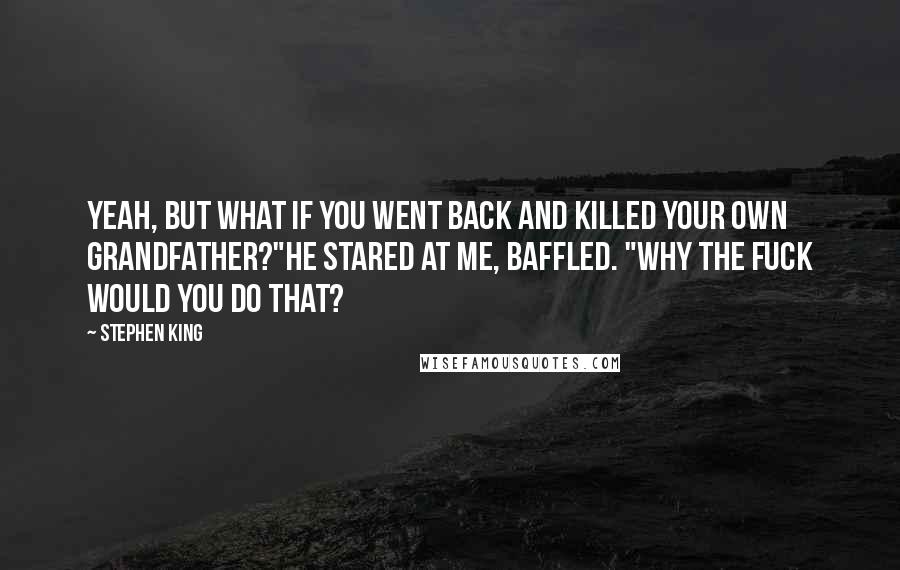 Stephen King Quotes: Yeah, but what if you went back and killed your own grandfather?"He stared at me, baffled. "Why the fuck would you do that?