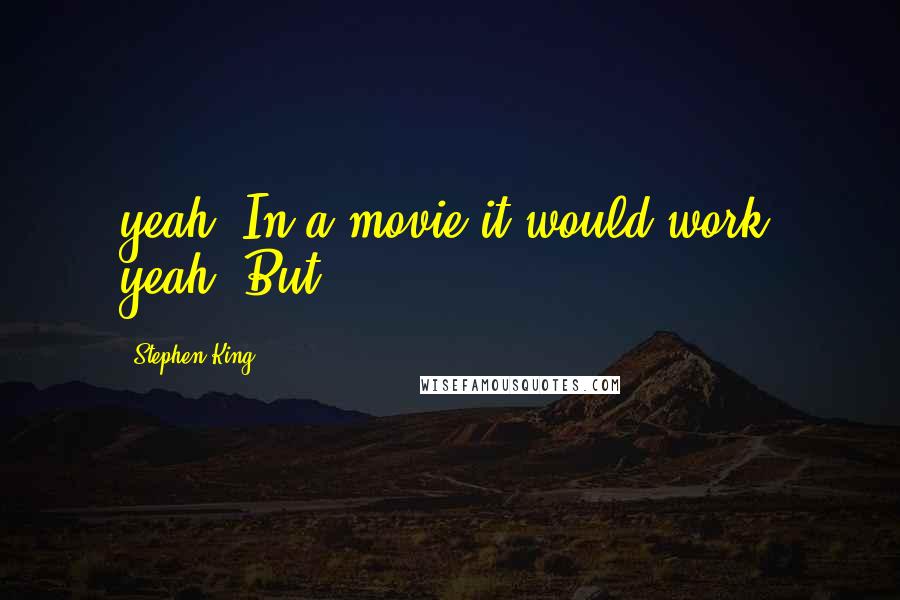 Stephen King Quotes: yeah. In a movie it would work, yeah. But . . .