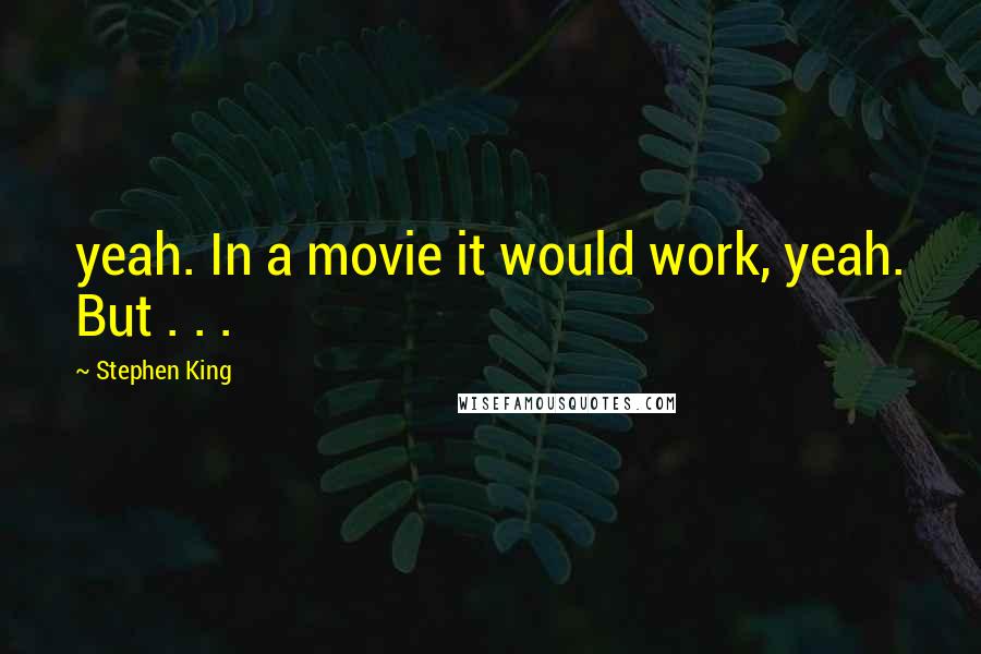 Stephen King Quotes: yeah. In a movie it would work, yeah. But . . .