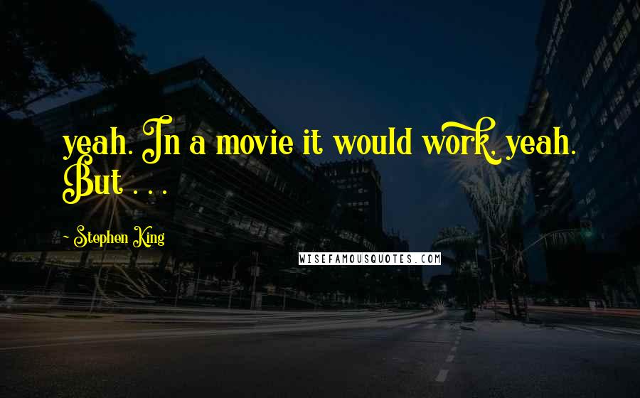 Stephen King Quotes: yeah. In a movie it would work, yeah. But . . .