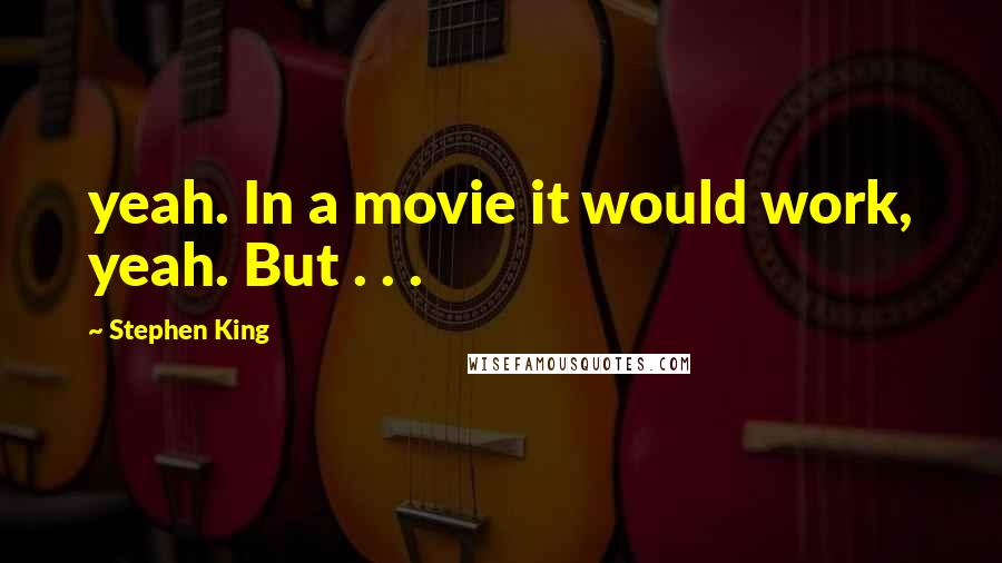 Stephen King Quotes: yeah. In a movie it would work, yeah. But . . .