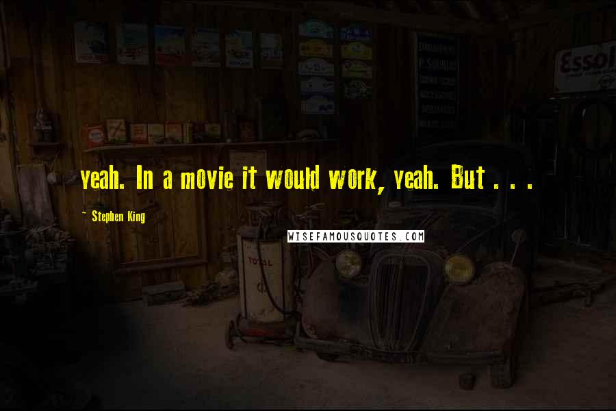 Stephen King Quotes: yeah. In a movie it would work, yeah. But . . .