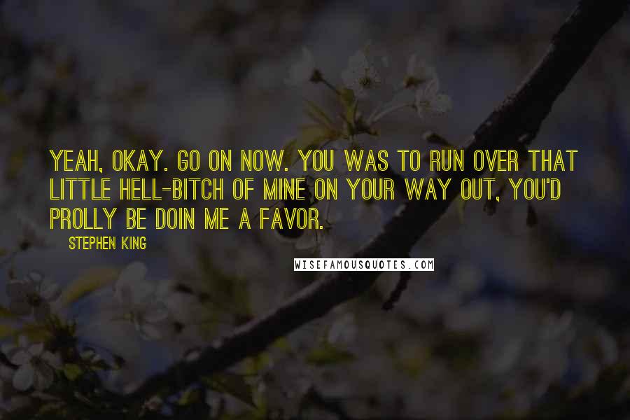 Stephen King Quotes: Yeah, okay. Go on now. You was to run over that little hell-bitch of mine on your way out, you'd prolly be doin me a favor.