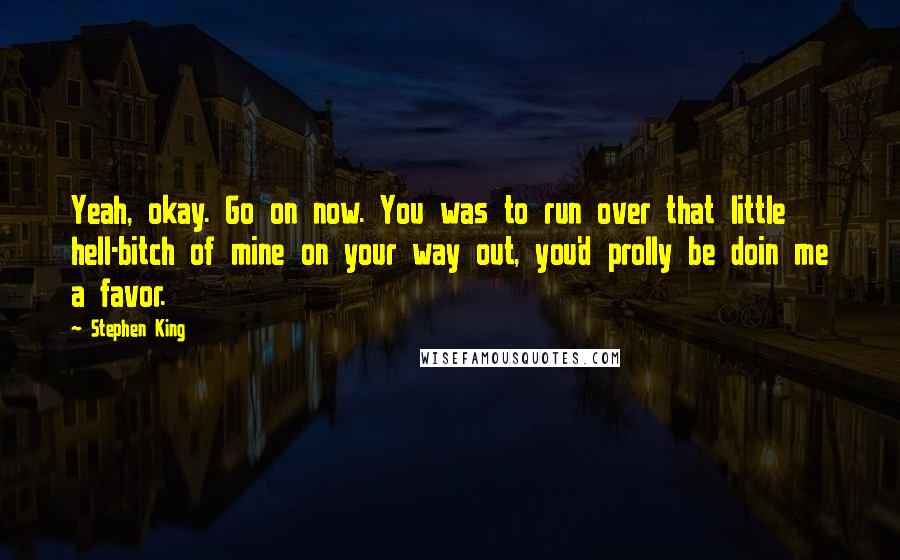 Stephen King Quotes: Yeah, okay. Go on now. You was to run over that little hell-bitch of mine on your way out, you'd prolly be doin me a favor.