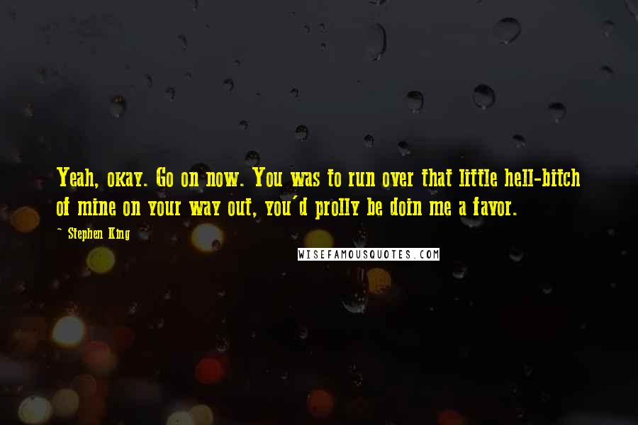 Stephen King Quotes: Yeah, okay. Go on now. You was to run over that little hell-bitch of mine on your way out, you'd prolly be doin me a favor.