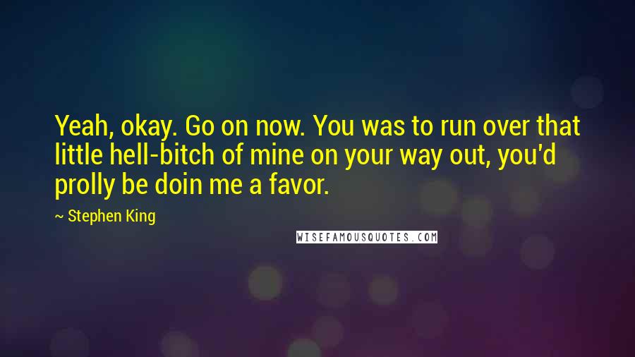 Stephen King Quotes: Yeah, okay. Go on now. You was to run over that little hell-bitch of mine on your way out, you'd prolly be doin me a favor.