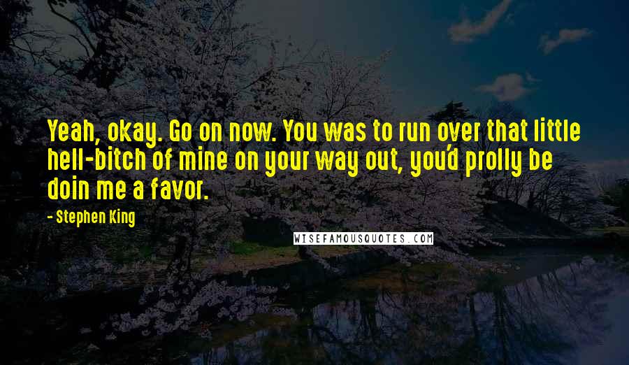 Stephen King Quotes: Yeah, okay. Go on now. You was to run over that little hell-bitch of mine on your way out, you'd prolly be doin me a favor.