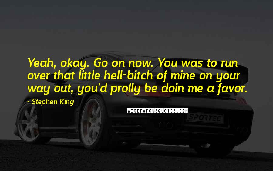 Stephen King Quotes: Yeah, okay. Go on now. You was to run over that little hell-bitch of mine on your way out, you'd prolly be doin me a favor.